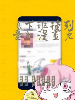 《下班后列行恋爱》漫画免费阅读