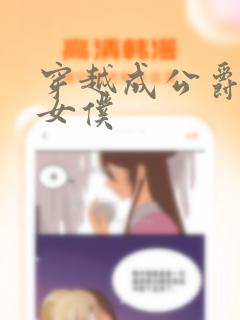 穿越成公爵家的女仆：结局+番外