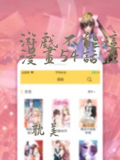 游戏不能这样玩漫画54话在线