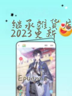 继承杂货店漫画2023更新：结局+番外