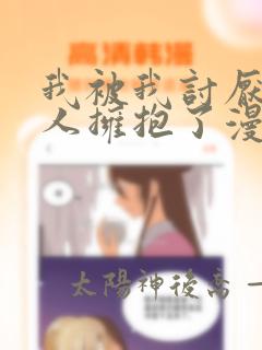 我被我讨厌的男人拥抱了漫画
